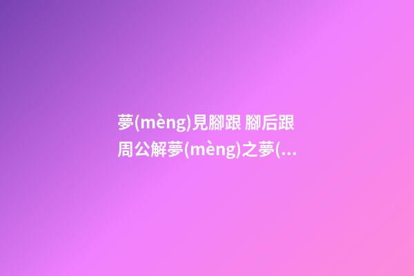 夢(mèng)見腳跟 腳后跟　周公解夢(mèng)之夢(mèng)到腳跟 腳后跟